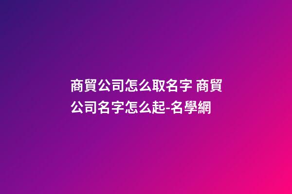 商貿公司怎么取名字 商貿公司名字怎么起-名學網